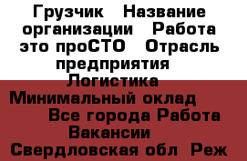 Грузчик › Название организации ­ Работа-это проСТО › Отрасль предприятия ­ Логистика › Минимальный оклад ­ 25 000 - Все города Работа » Вакансии   . Свердловская обл.,Реж г.